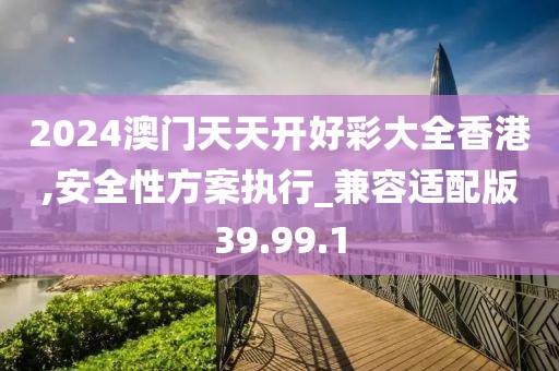 2024澳门天天开好彩大全香港,安全性方案执行_兼容适配版39.99.1