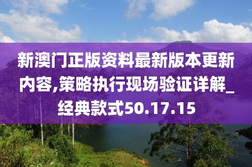 新澳门正版资料最新版本更新内容,策略执行现场验证详解_经典款式50.17.15