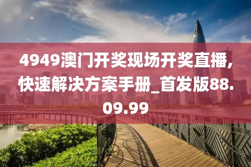 4949澳门开奖现场开奖直播,快速解决方案手册_首发版88.09.99