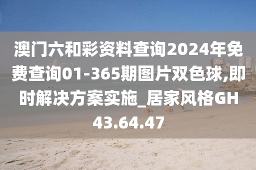 澳门六和彩资料查询2024年免费查询01-365期图片双色球,即时解决方案实施_居家风格GH43.64.47