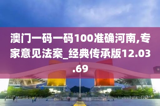 澳门一码一码100准确河南,专家意见法案_经典传承版12.03.69