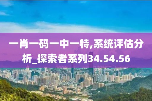 一肖一码一中一特,系统评估分析_探索者系列34.54.56