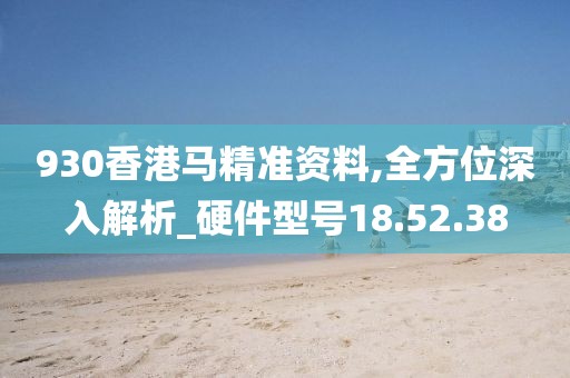 930香港马精准资料,全方位深入解析_硬件型号18.52.38