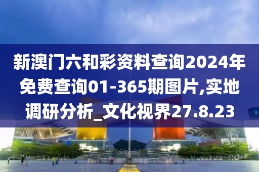 新澳门六和彩资料查询2024年免费查询01-365期图片,实地调研分析_文化视界27.8.23