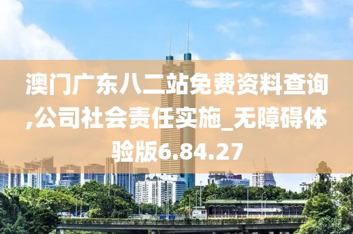 澳门广东八二站免费资料查询,公司社会责任实施_无障碍体验版6.84.27