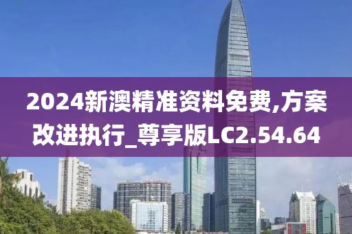 2024新澳精准资料免费,方案改进执行_尊享版LC2.54.64