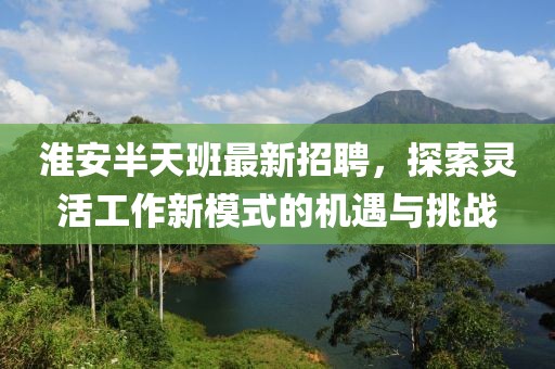 淮安半天班最新招聘，探索灵活工作新模式的机遇与挑战