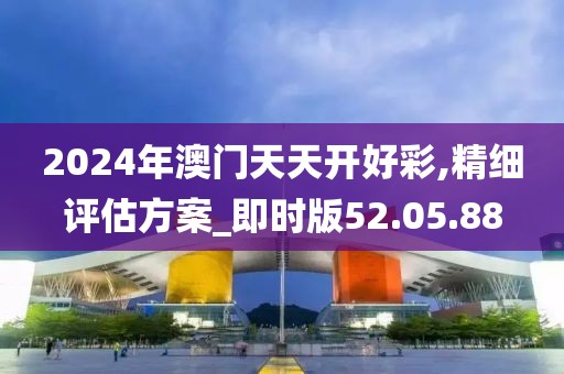 2024年澳门天天开好彩,精细评估方案_即时版52.05.88