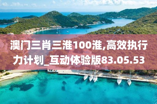 澳门三肖三淮100淮,高效执行力计划_互动体验版83.05.53