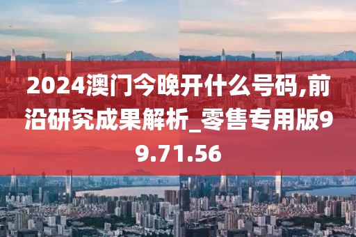 2024澳门今晚开什么号码,前沿研究成果解析_零售专用版99.71.56