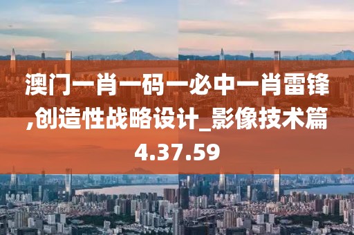 澳门一肖一码一必中一肖雷锋,创造性战略设计_影像技术篇4.37.59