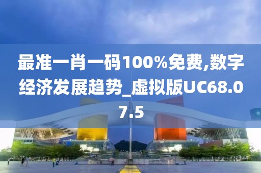 最准一肖一码100%免费,数字经济发展趋势_虚拟版UC68.07.5