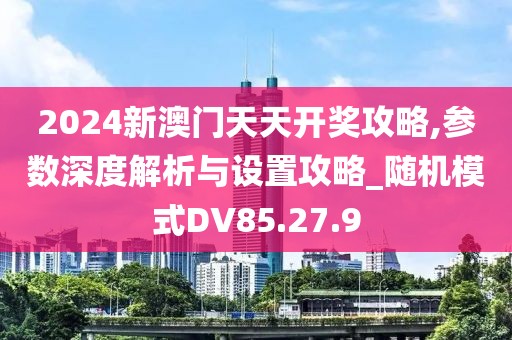 2024新澳门天天开奖攻略,参数深度解析与设置攻略_随机模式DV85.27.9