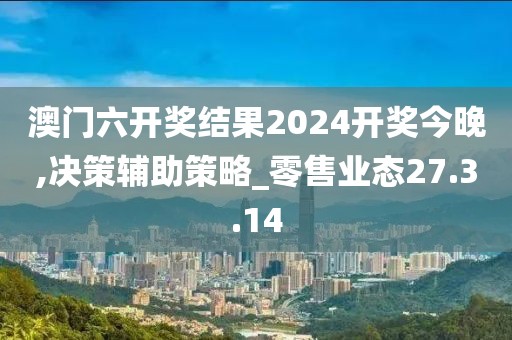 澳门六开奖结果2024开奖今晚,决策辅助策略_零售业态27.3.14