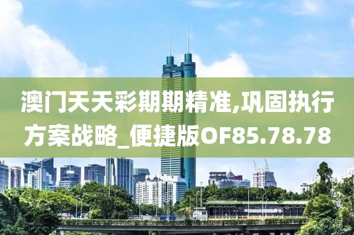 澳门天天彩期期精准,巩固执行方案战略_便捷版OF85.78.78