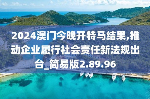 2024澳门今晚开特马结果,推动企业履行社会责任新法规出台_简易版2.89.96