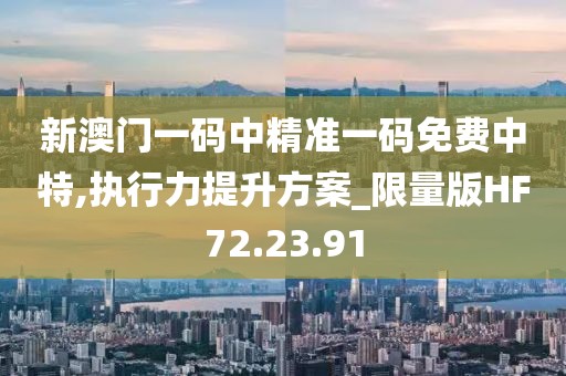新澳门一码中精准一码免费中特,执行力提升方案_限量版HF72.23.91
