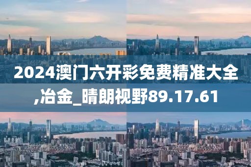 2024澳门六开彩免费精准大全,冶金_晴朗视野89.17.61