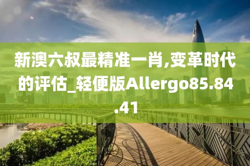 新澳六叔最精准一肖,变革时代的评估_轻便版Allergo85.84.41