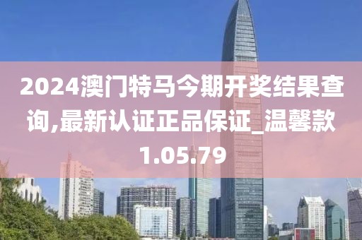 2024澳门特马今期开奖结果查询,最新认证正品保证_温馨款1.05.79
