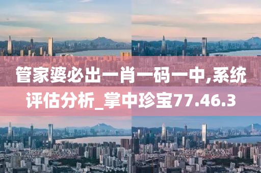 管家婆必出一肖一码一中,系统评估分析_掌中珍宝77.46.3