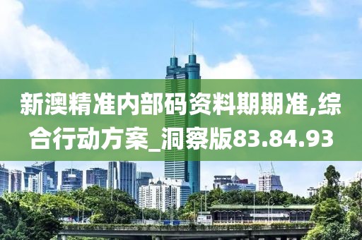 新澳精准内部码资料期期准,综合行动方案_洞察版83.84.93