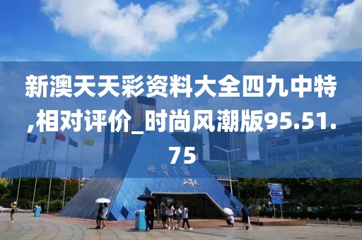 新澳天天彩资料大全四九中特,相对评价_时尚风潮版95.51.75
