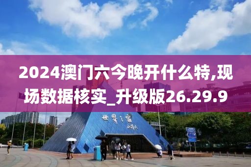 2024澳门六今晚开什么特,现场数据核实_升级版26.29.9