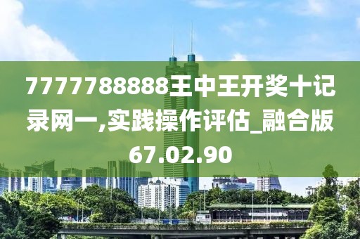 7777788888王中王开奖十记录网一,实践操作评估_融合版67.02.90