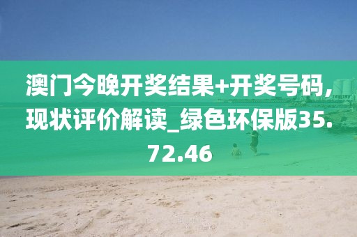 澳门今晚开奖结果+开奖号码,现状评价解读_绿色环保版35.72.46