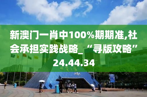 新澳门一肖中100%期期准,社会承担实践战略_“寻版攻略”24.44.34