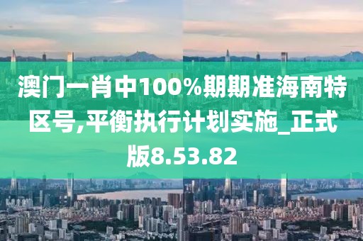 澳门一肖中100%期期准海南特区号,平衡执行计划实施_正式版8.53.82