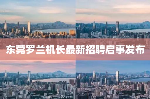 东莞罗兰机长最新招聘启事发布