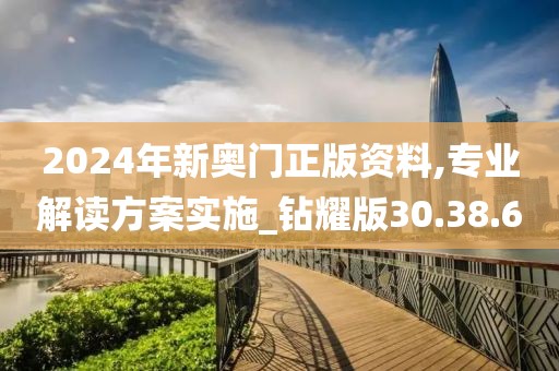 2024年新奥门正版资料,专业解读方案实施_钻耀版30.38.6