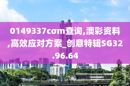 0149337cσm查询,澳彩资料,高效应对方案_创意特辑SG32.96.64