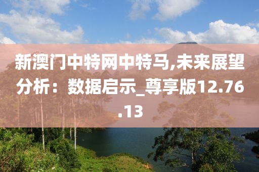 新澳门中特网中特马,未来展望分析：数据启示_尊享版12.76.13