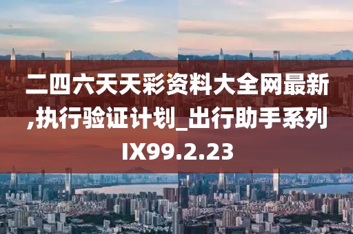 二四六天天彩资料大全网最新,执行验证计划_出行助手系列IX99.2.23