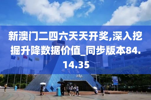 新澳门二四六天天开奖,深入挖掘升降数据价值_同步版本84.14.35