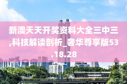 新澳天天开奖资料大全三中三,科技解读剖析_奢华尊享版53.18.28