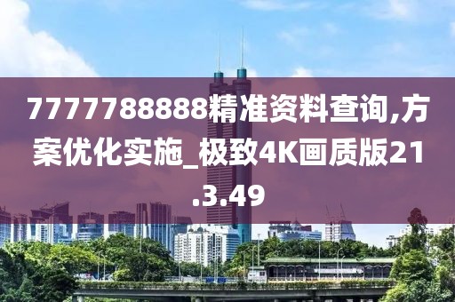 7777788888精准资料查询,方案优化实施_极致4K画质版21.3.49