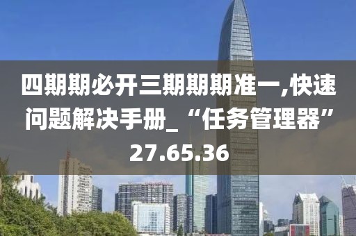 四期期必开三期期期准一,快速问题解决手册_“任务管理器”27.65.36