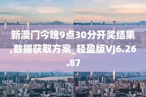 新澳门今晚9点30分开奖结果,数据获取方案_轻盈版VJ6.26.87