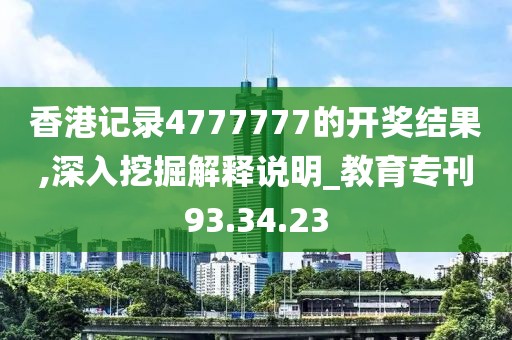 香港记录4777777的开奖结果,深入挖掘解释说明_教育专刊93.34.23