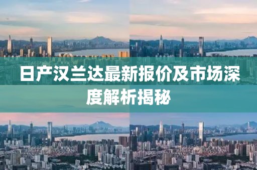 日产汉兰达最新报价及市场深度解析揭秘