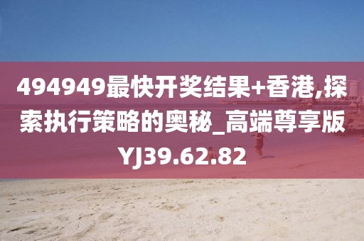 494949最快开奖结果+香港,探索执行策略的奥秘_高端尊享版YJ39.62.82