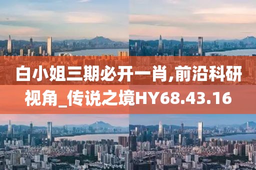 白小姐三期必开一肖,前沿科研视角_传说之境HY68.43.16