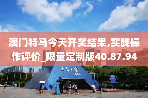 澳门特马今天开奖结果,实践操作评价_限量定制版40.87.94