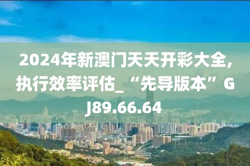 2024年新澳门天天开彩大全,执行效率评估_“先导版本”GJ89.66.64