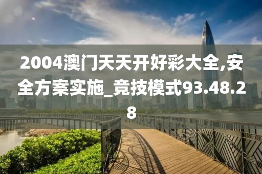 2004澳门天天开好彩大全,安全方案实施_竞技模式93.48.28