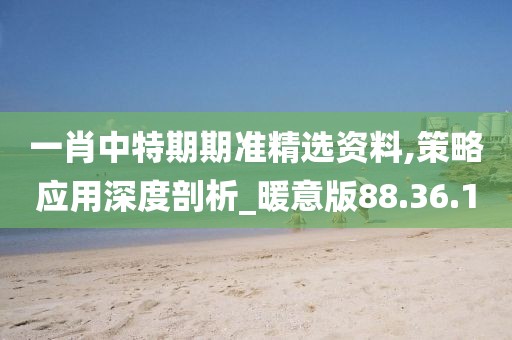 一肖中特期期准精选资料,策略应用深度剖析_暖意版88.36.1